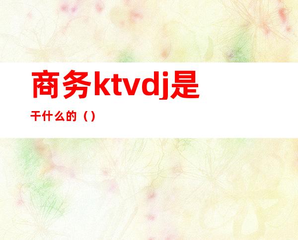 商务ktvdj是干什么的()