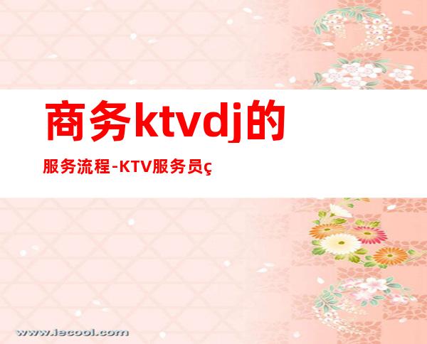 商务ktvdj的服务流程-KTV服务员的服务流程