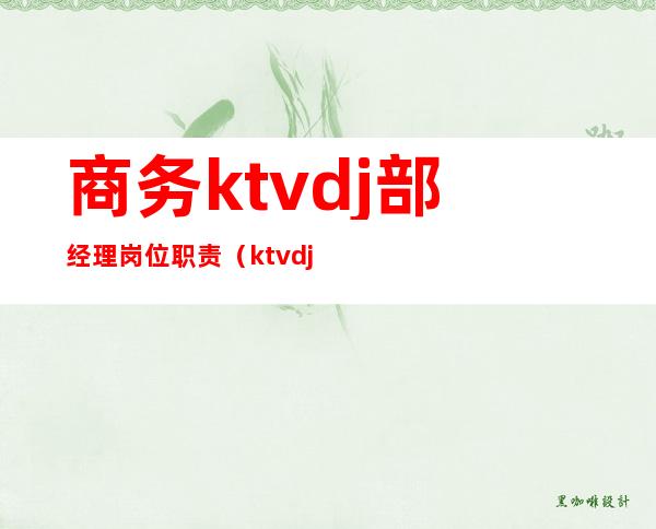 商务ktvdj部经理岗位职责(ktvdj经理工作计划)