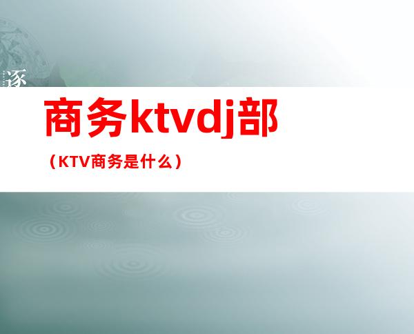 商务ktvdj部(KTV商务是什么)