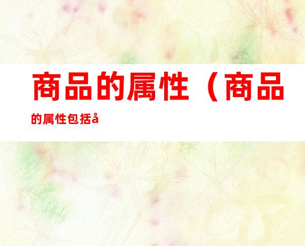 商品的属性(商品的属性包括哪些方面)