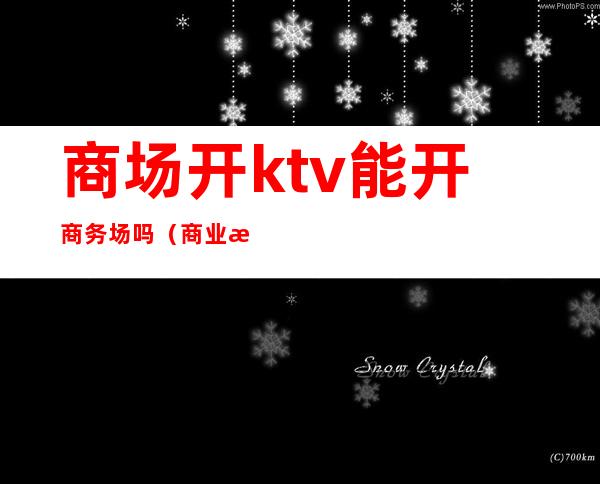 商场开ktv能开商务场吗(商业楼可以开ktv吗)