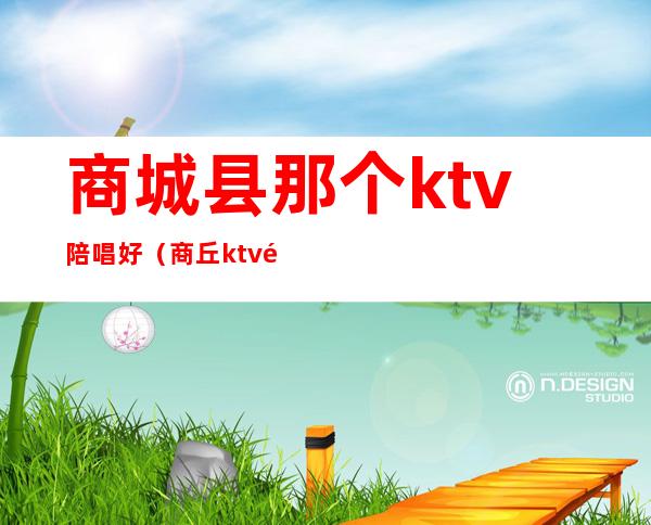 商城县那个ktv陪唱好(商丘ktv陪唱可以玩么)