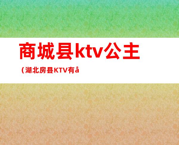 商城县ktv公主(湖北房县KTV有公主吗)