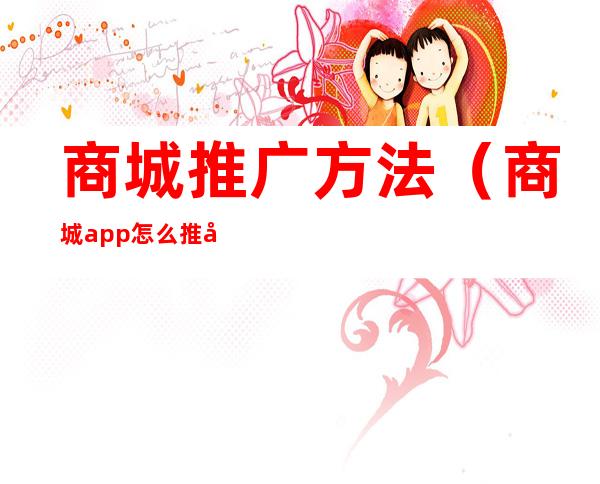 商城推广方法(商城app怎么推广)
