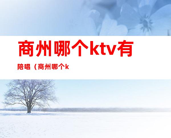 商州哪个ktv有陪唱（商州哪个ktv有陪唱服务）