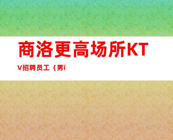 商洛更高场所KTV招聘员工（男）生意每天爆满