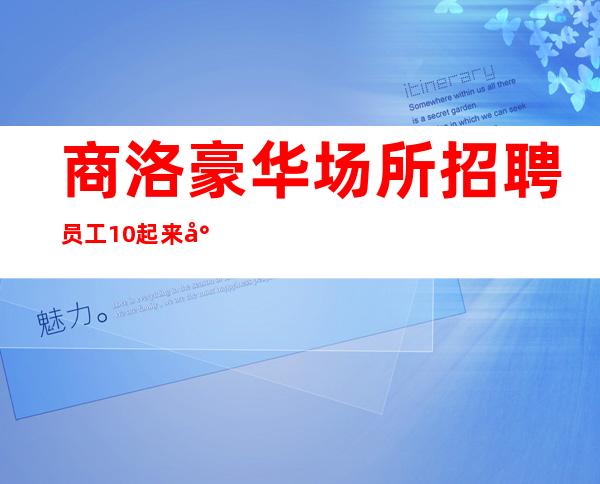 商洛豪华场所招聘员工 10起来就上班提供住宿报销路费