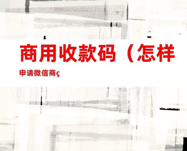 商用收款码(怎样申请微信商用收款码)
