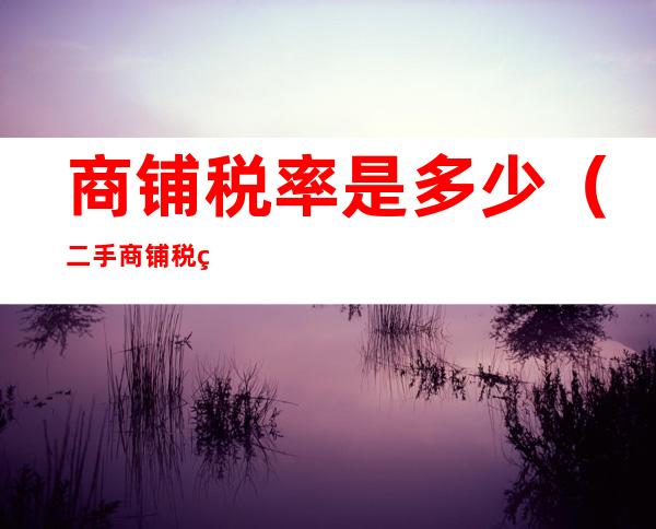 商铺税率是多少(二手商铺税率是多少)