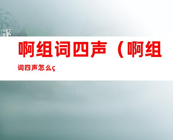 啊组词四声(啊组词四声怎么组词)