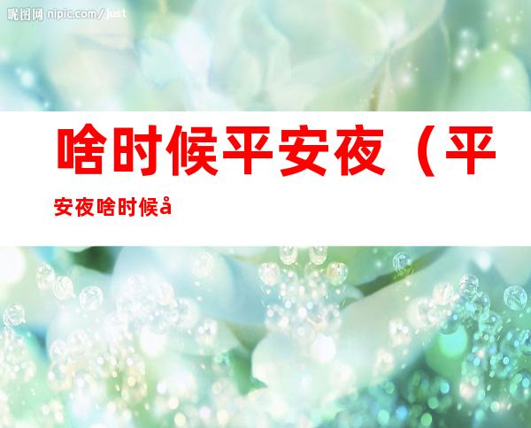 啥时候平安夜(平安夜啥时候啊)