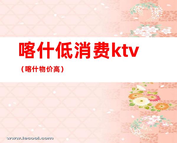 喀什低消费ktv（喀什物价高）