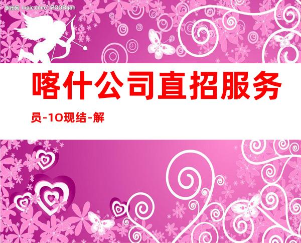 喀什公司直招服务员-1O现结-解一下不吃亏