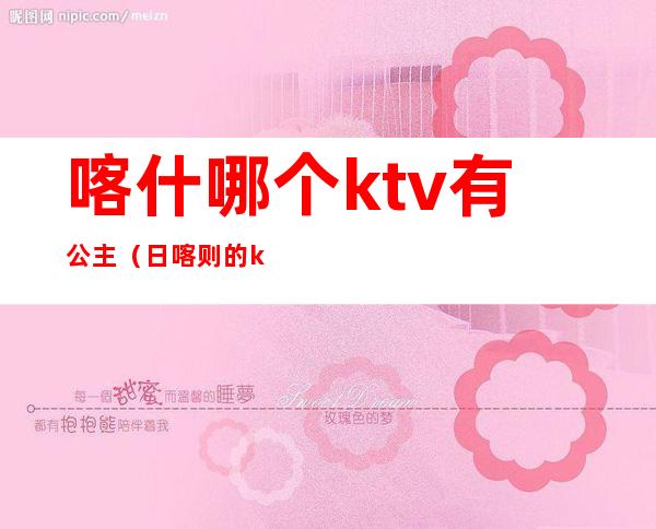 喀什哪个ktv有公主(日喀则的ktv有公主吗)