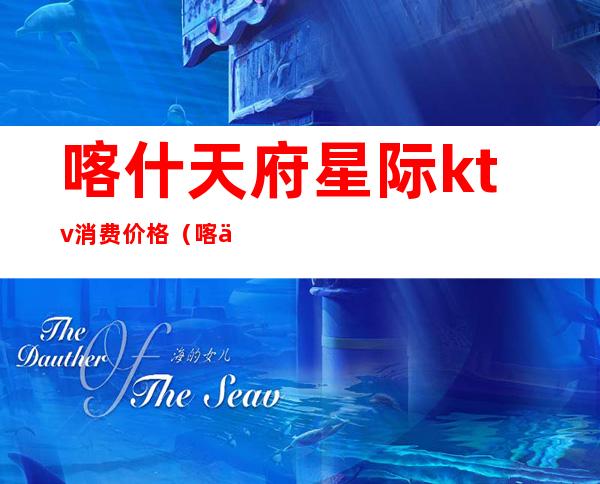 喀什天府星际ktv消费价格（喀什一般ktv消费）