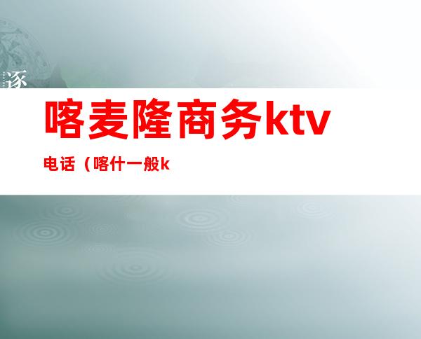 喀麦隆商务ktv电话(喀什一般ktv消费)