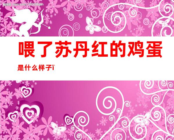 喂了苏丹红的鸡蛋是什么样子（苏丹红的鸡蛋是什么颜色的）