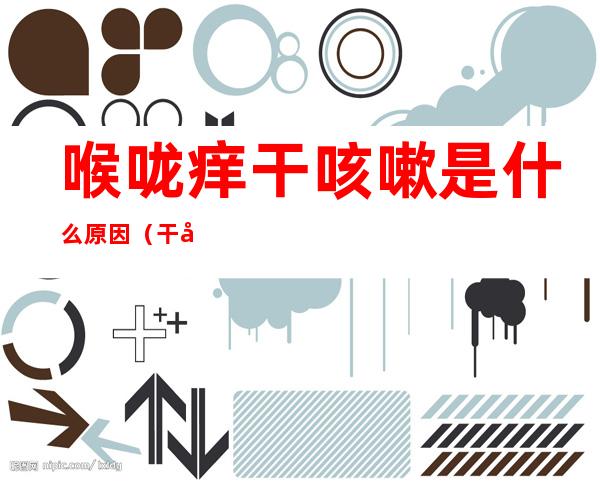 喉咙痒干咳嗽是什么原因（干咳嗓子痒是怎么回事）