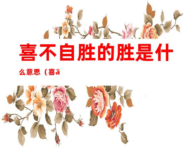 喜不自胜的胜是什么意思(喜不自胜的胜啥意思)