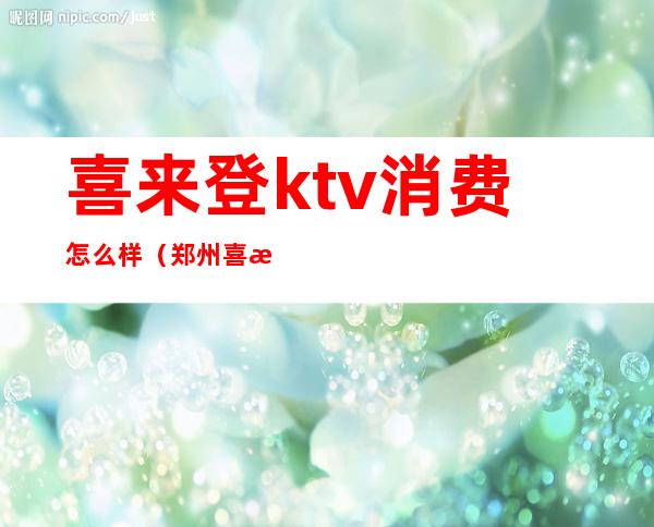 喜来登ktv消费怎么样(郑州喜来登ktv怎么样)