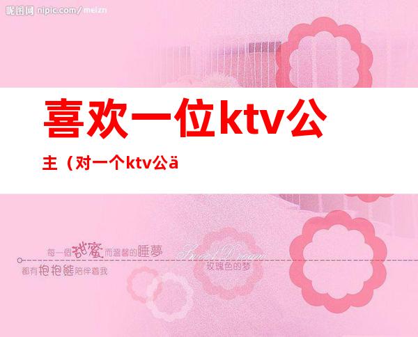 喜欢一位ktv公主(对一个ktv公主很有感觉)