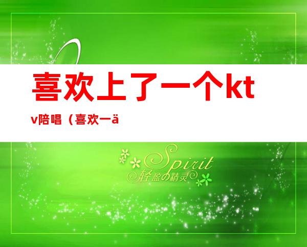 喜欢上了一个ktv陪唱(喜欢一个ktv陪唱的怎么办)