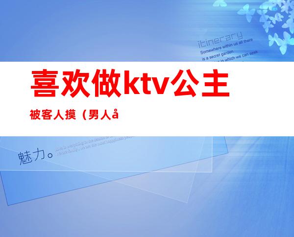 喜欢做ktv公主被客人摸(男人去ktv点公主会摸吗)