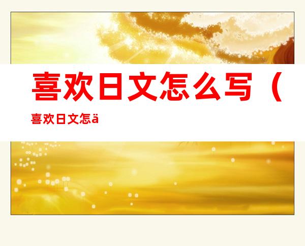 喜欢日文怎么写(喜欢日文怎么写英语)