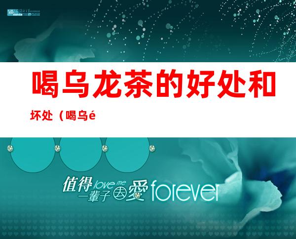 喝乌龙茶的好处和坏处(喝乌龙茶的好处和坏处的功效)
