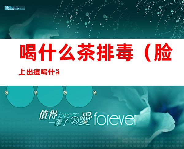 喝什么茶排毒(脸上出痘喝什么茶排毒)