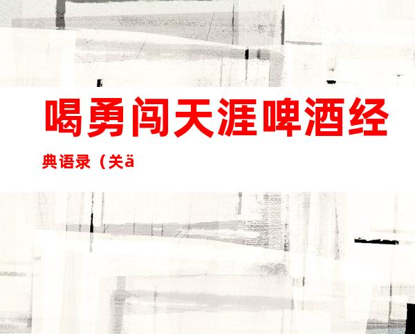 喝勇闯天涯啤酒经典语录(关于勇闯天涯啤酒的段子)