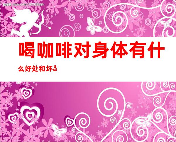 喝咖啡对身体有什么好处和坏处(未成年喝咖啡对身体有什么好处和坏处)