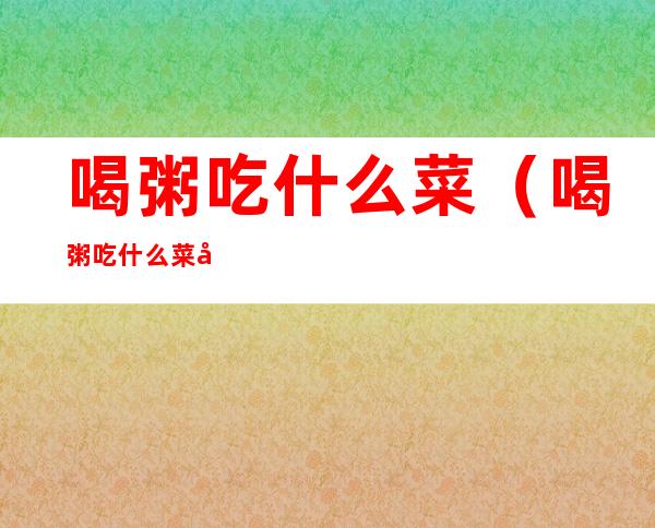 喝粥吃什么菜（喝粥吃什么菜好）