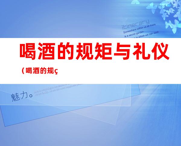 喝酒的规矩与礼仪(喝酒的规矩与礼仪不懂,做错了怎么办)