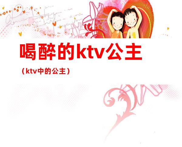 喝醉的ktv公主(ktv中的公主)
