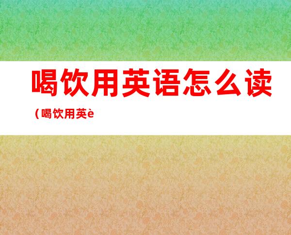 喝饮用英语怎么读(喝饮用英语怎么读出来)
