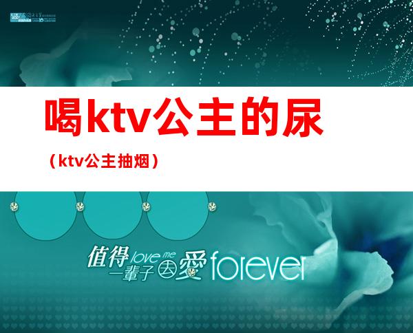 喝ktv公主的尿(ktv公主抽烟)