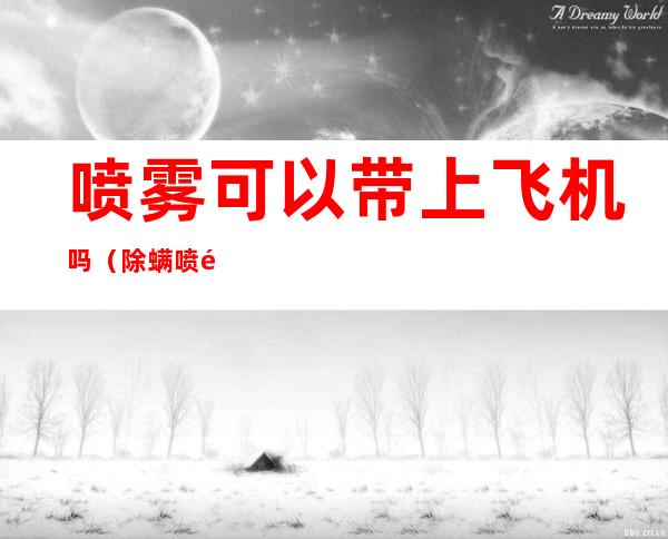 喷雾可以带上飞机吗(除螨喷雾可以带上飞机吗)
