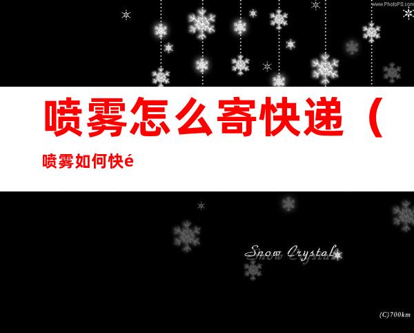 喷雾怎么寄快递(喷雾如何快递)