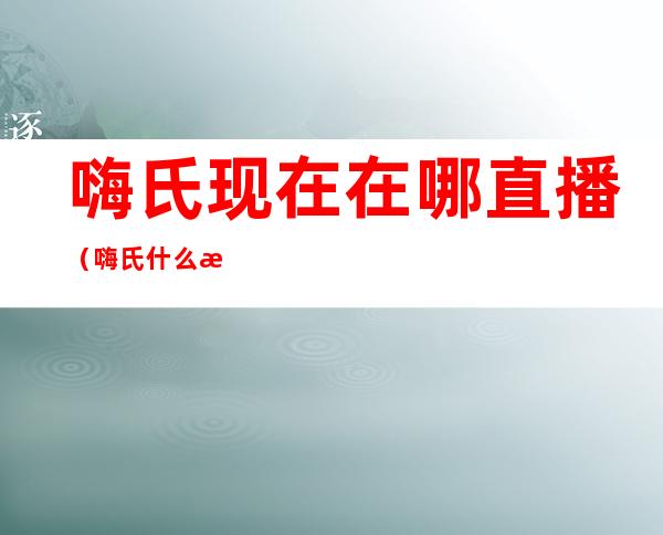 嗨氏现在在哪直播(嗨氏什么时候直播)