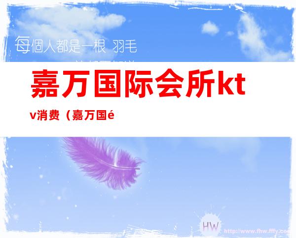 嘉万国际会所ktv消费(嘉万国际会所KTV)