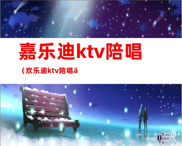 嘉乐迪ktv陪唱(欢乐迪ktv陪唱价格)
