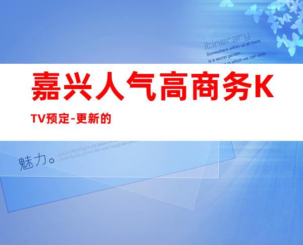 嘉兴人气高商务KTV预定-更新的歌曲，让你唱爽心情