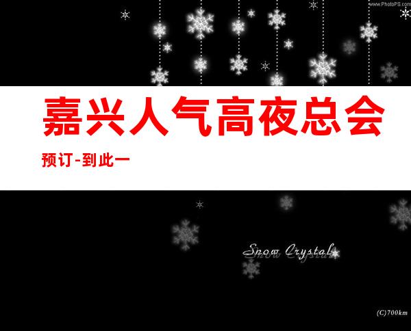 嘉兴人气高夜总会预订-到此一游 玩，想必会怀念这里