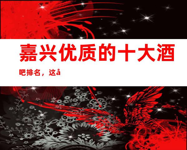 嘉兴优质的十大酒吧排名，这几家您打造专属节奏浪潮