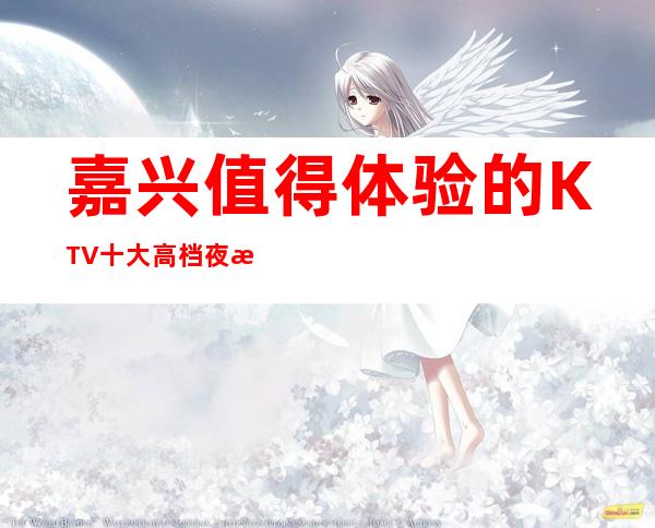 嘉兴值得体验的KTV 十大高档夜总会排名一览 消费介绍和预订