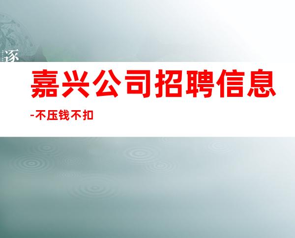 嘉兴公司招聘信息-不压钱不扣钱
