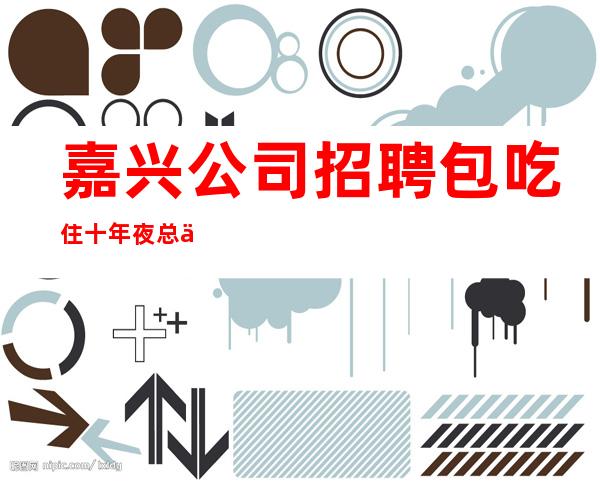 嘉兴公司招聘包吃住十年夜总会团队