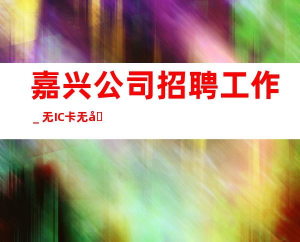 嘉兴公司招聘工作_无IC卡无入职费穿自己衣服上班